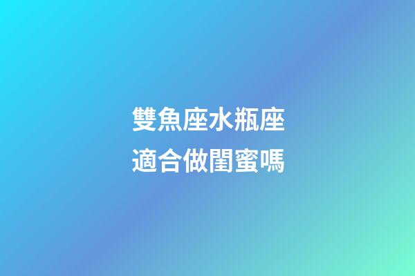 雙魚座水瓶座適合做閨蜜嗎-第1張-星座運勢-玄機派
