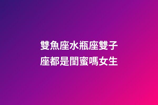 雙魚座水瓶座雙子座都是閨蜜嗎女生-第1張-星座運勢-玄機派
