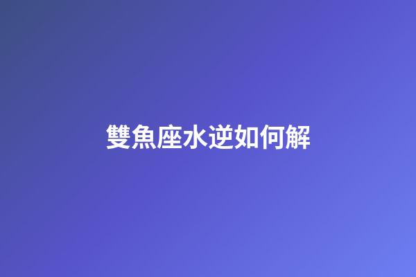 雙魚座水逆如何解-第1張-星座運勢-玄機派