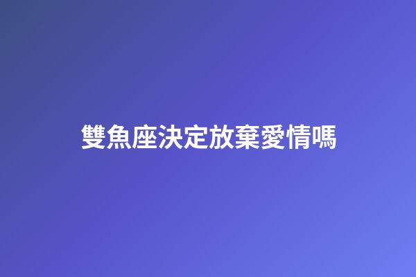 雙魚座決定放棄愛情嗎-第1張-星座運勢-玄機派