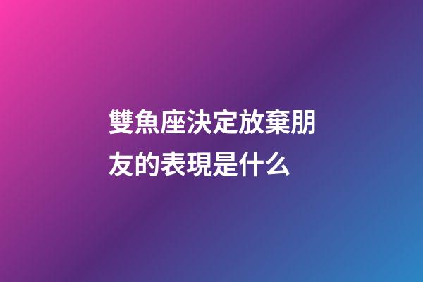 雙魚座決定放棄朋友的表現是什么-第1張-星座運勢-玄機派