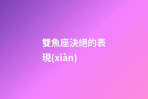雙魚座決絕的表現(xiàn)-第1張-星座運(yùn)勢(shì)-玄機(jī)派