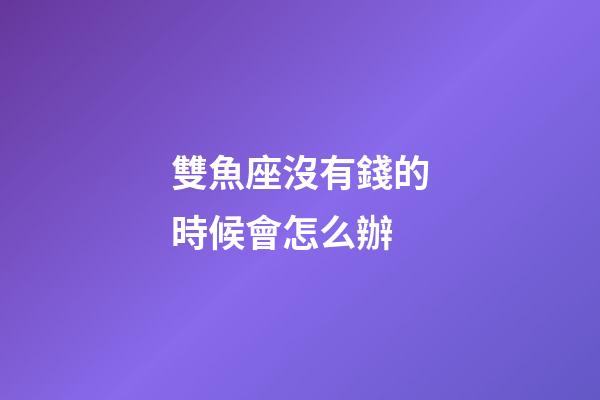 雙魚座沒有錢的時候會怎么辦-第1張-星座運勢-玄機派