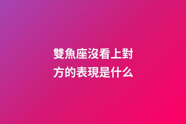 雙魚座沒看上對方的表現是什么-第1張-星座運勢-玄機派