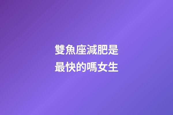 雙魚座減肥是最快的嗎女生-第1張-星座運勢-玄機派