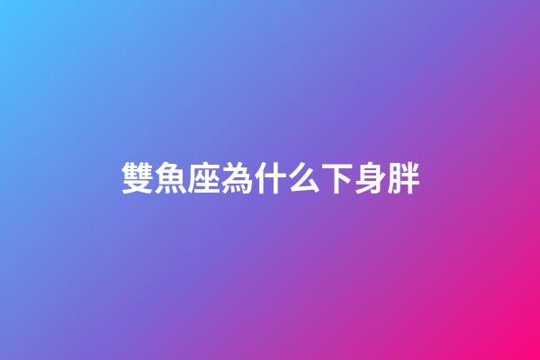 雙魚座為什么下身胖-第1張-星座運勢-玄機派