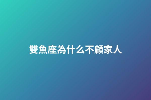 雙魚座為什么不顧家人-第1張-星座運勢-玄機派