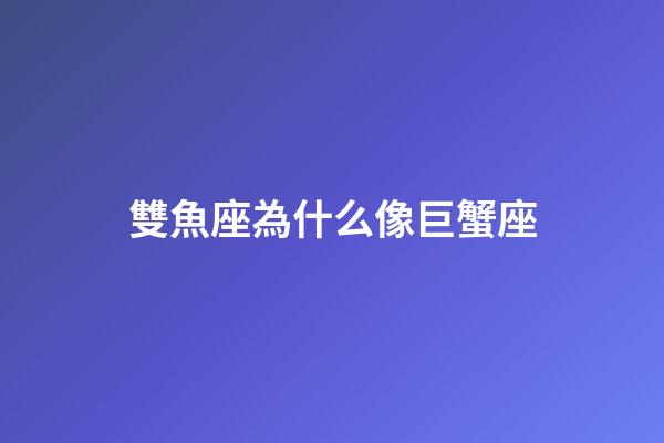 雙魚座為什么像巨蟹座-第1張-星座運勢-玄機派