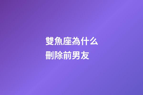 雙魚座為什么刪除前男友-第1張-星座運勢-玄機派