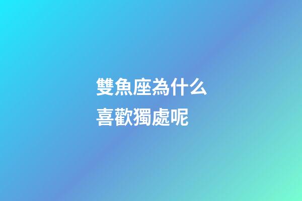雙魚座為什么喜歡獨處呢-第1張-星座運勢-玄機派