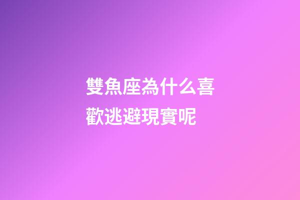 雙魚座為什么喜歡逃避現實呢-第1張-星座運勢-玄機派