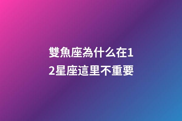 雙魚座為什么在12星座這里不重要-第1張-星座運勢-玄機派