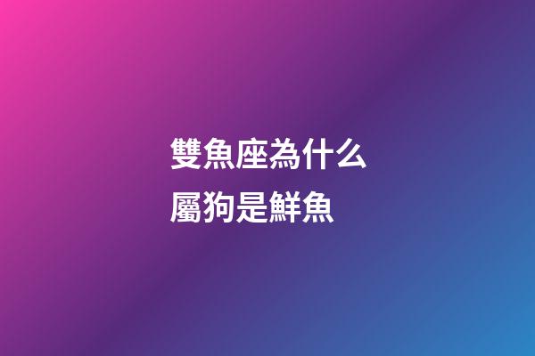 雙魚座為什么屬狗是鮮魚-第1張-星座運勢-玄機派