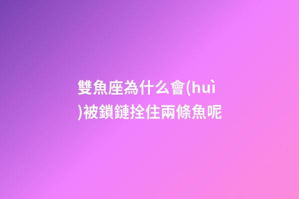 雙魚座為什么會(huì)被鎖鏈拴住兩條魚呢