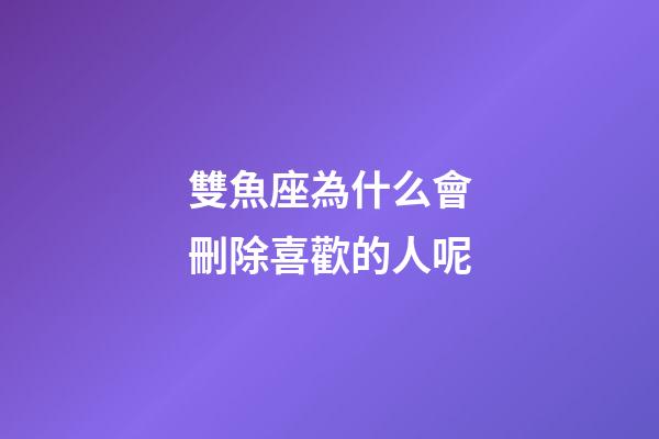 雙魚座為什么會刪除喜歡的人呢-第1張-星座運勢-玄機派