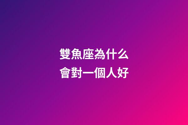 雙魚座為什么會對一個人好-第1張-星座運勢-玄機派