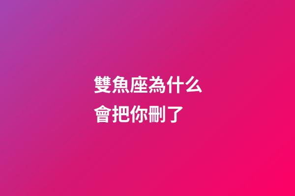 雙魚座為什么會把你刪了-第1張-星座運勢-玄機派