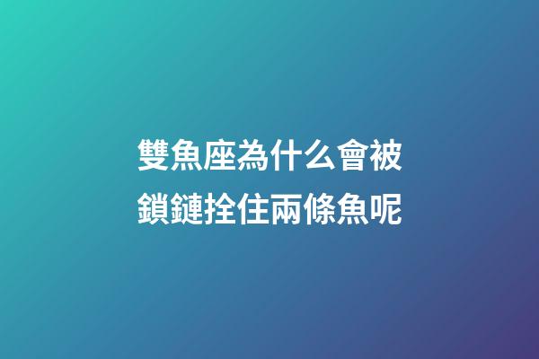 雙魚座為什么會被鎖鏈拴住兩條魚呢-第1張-星座運勢-玄機派