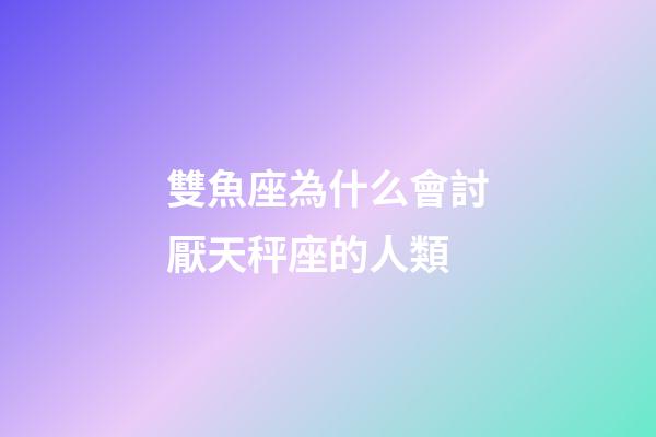 雙魚座為什么會討厭天秤座的人類-第1張-星座運勢-玄機派