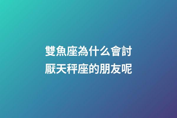 雙魚座為什么會討厭天秤座的朋友呢-第1張-星座運勢-玄機派