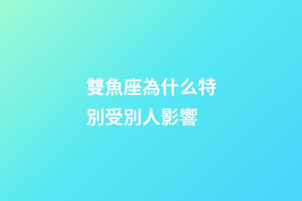 雙魚座為什么特別受別人影響-第1張-星座運勢-玄機派