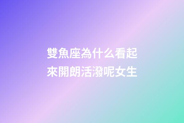 雙魚座為什么看起來開朗活潑呢女生-第1張-星座運勢-玄機派