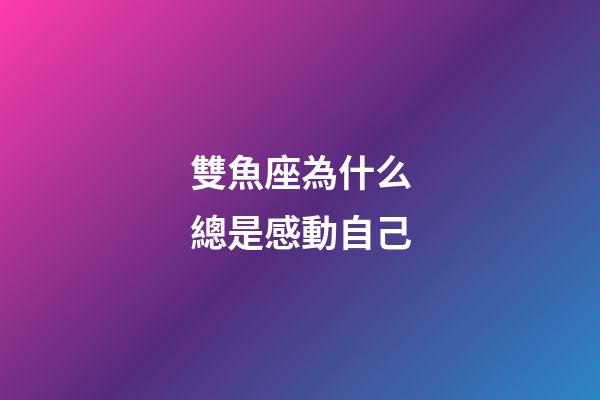 雙魚座為什么總是感動自己-第1張-星座運勢-玄機派
