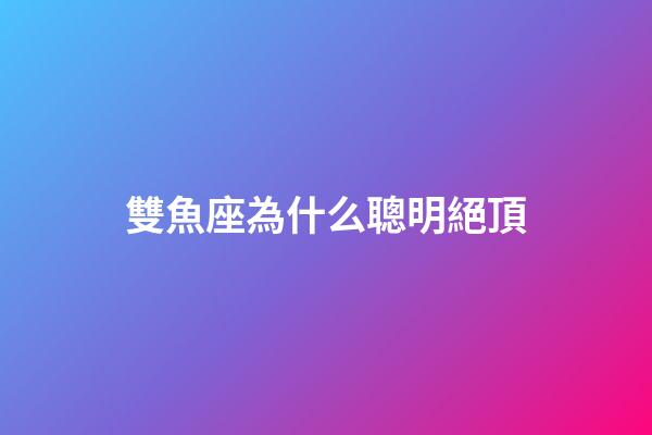 雙魚座為什么聰明絕頂-第1張-星座運(yùn)勢(shì)-玄機(jī)派