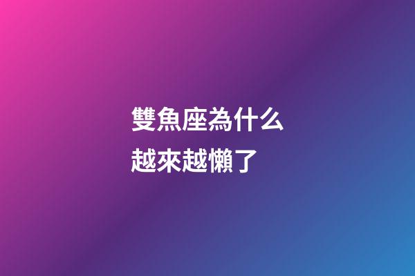 雙魚座為什么越來越懶了-第1張-星座運勢-玄機派