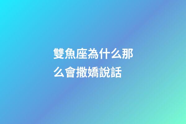 雙魚座為什么那么會撒嬌說話-第1張-星座運勢-玄機派