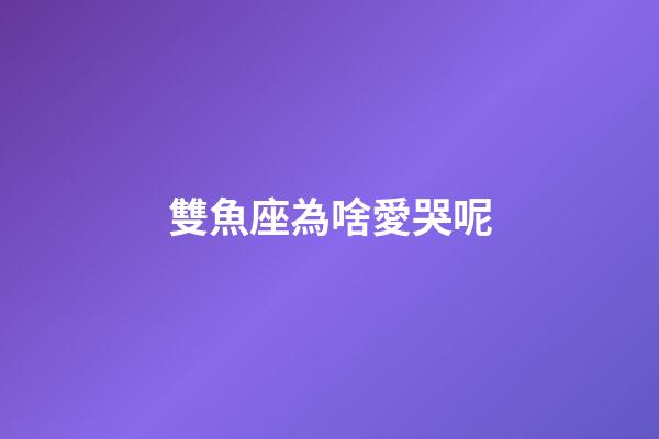 雙魚座為啥愛哭呢-第1張-星座運(yùn)勢(shì)-玄機(jī)派
