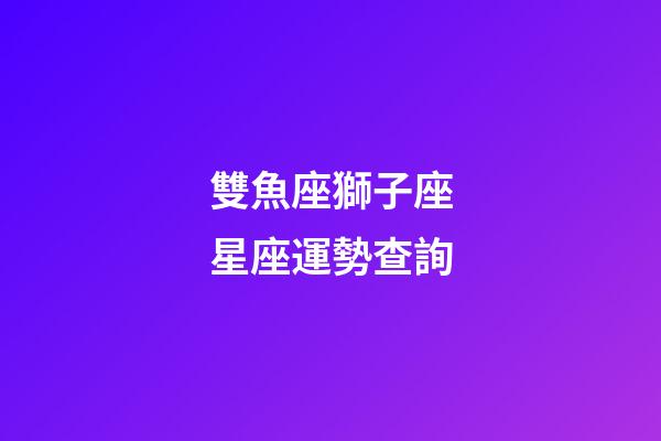 雙魚座獅子座星座運勢查詢-第1張-星座運勢-玄機派