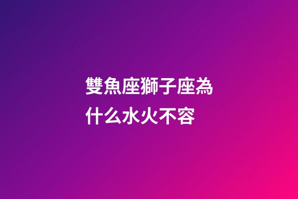 雙魚座獅子座為什么水火不容-第1張-星座運(yùn)勢-玄機(jī)派