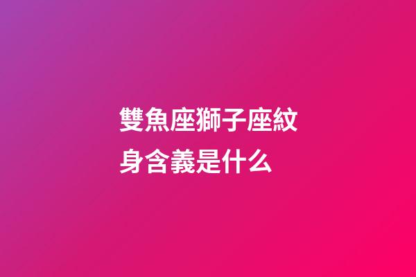 雙魚座獅子座紋身含義是什么-第1張-星座運勢-玄機派