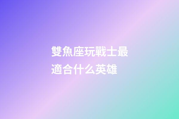雙魚座玩戰士最適合什么英雄-第1張-星座運勢-玄機派