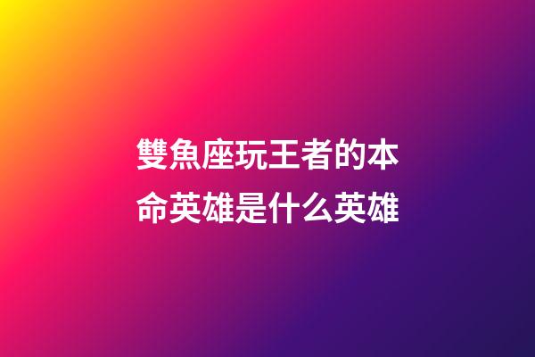 雙魚座玩王者的本命英雄是什么英雄-第1張-星座運勢-玄機派