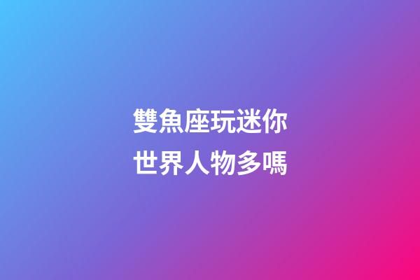雙魚座玩迷你世界人物多嗎-第1張-星座運勢-玄機派