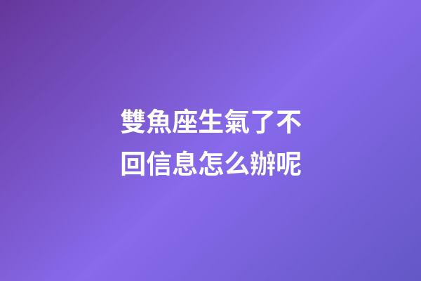 雙魚座生氣了不回信息怎么辦呢-第1張-星座運勢-玄機派