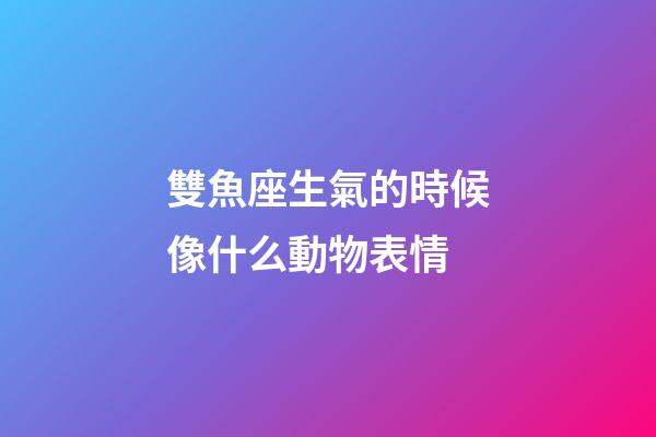 雙魚座生氣的時候像什么動物表情-第1張-星座運勢-玄機派