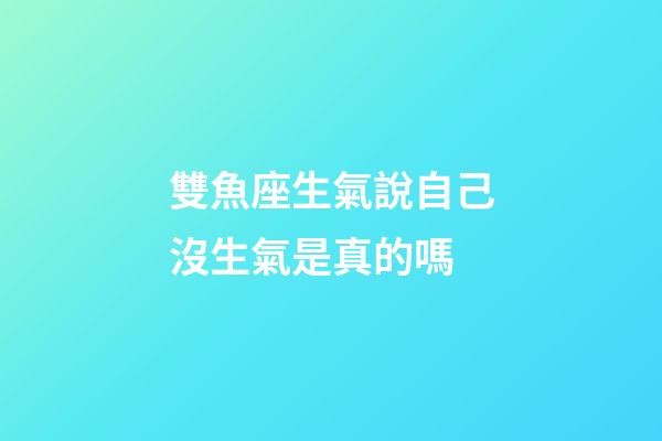 雙魚座生氣說自己沒生氣是真的嗎-第1張-星座運勢-玄機派