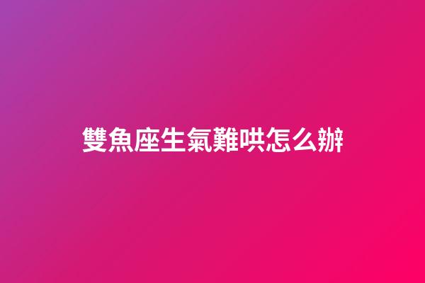 雙魚座生氣難哄怎么辦-第1張-星座運(yùn)勢(shì)-玄機(jī)派