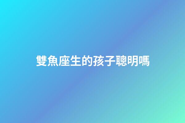 雙魚座生的孩子聰明嗎-第1張-星座運勢-玄機派