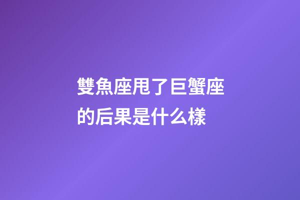 雙魚座甩了巨蟹座的后果是什么樣-第1張-星座運(yùn)勢-玄機(jī)派