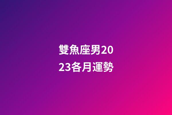 雙魚座男2023各月運勢-第1張-星座運勢-玄機派