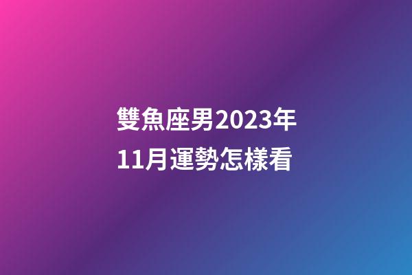 雙魚座男2023年11月運勢怎樣看-第1張-星座運勢-玄機派