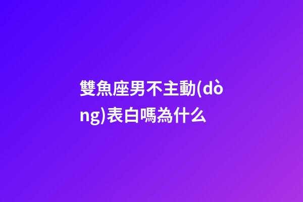 雙魚座男不主動(dòng)表白嗎為什么-第1張-星座運(yùn)勢(shì)-玄機(jī)派
