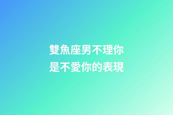 雙魚座男不理你是不愛你的表現-第1張-星座運勢-玄機派