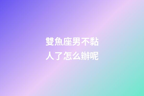 雙魚座男不黏人了怎么辦呢-第1張-星座運勢-玄機派