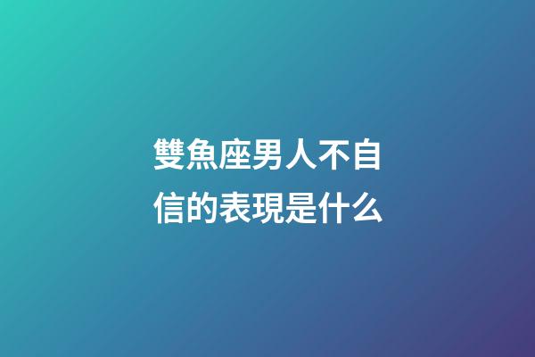 雙魚座男人不自信的表現是什么-第1張-星座運勢-玄機派