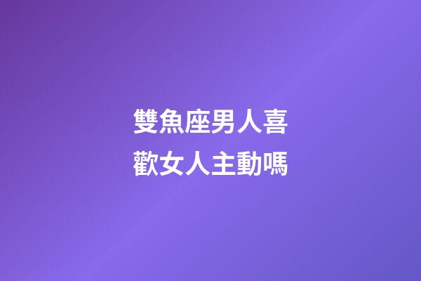 雙魚座男人喜歡女人主動嗎-第1張-星座運勢-玄機派